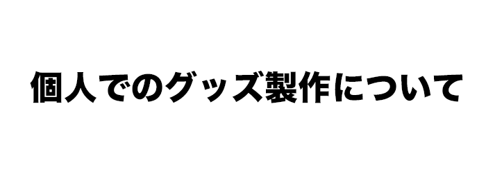 個人でのグッズ製作について